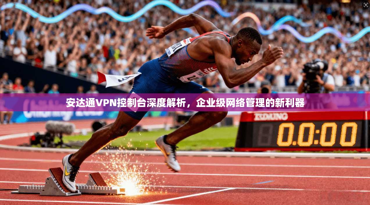 安达通VPN控制台深度解析，企业级网络管理的新利器