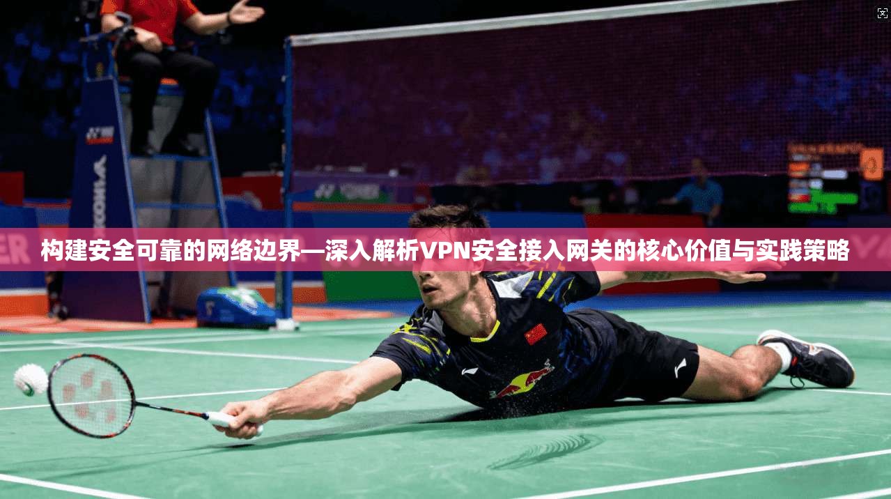 构建安全可靠的网络边界—深入解析VPN安全接入网关的核心价值与实践策略