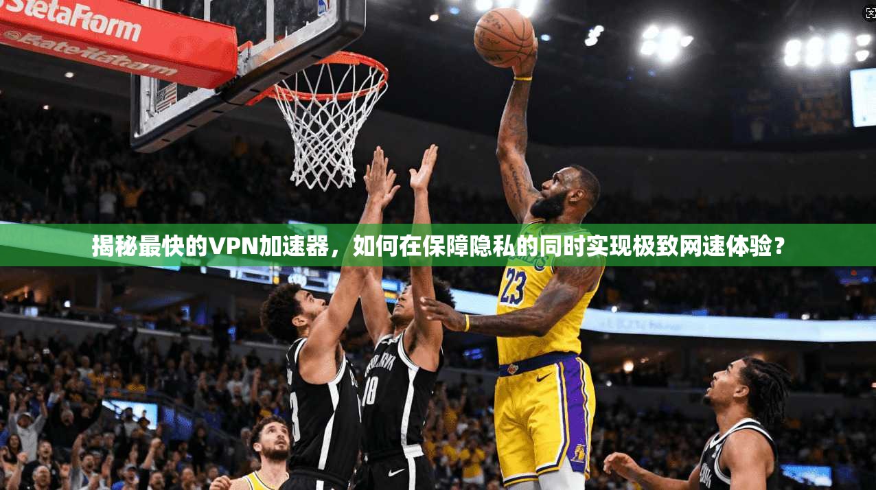 揭秘最快的VPN加速器，如何在保障隐私的同时实现极致网速体验？