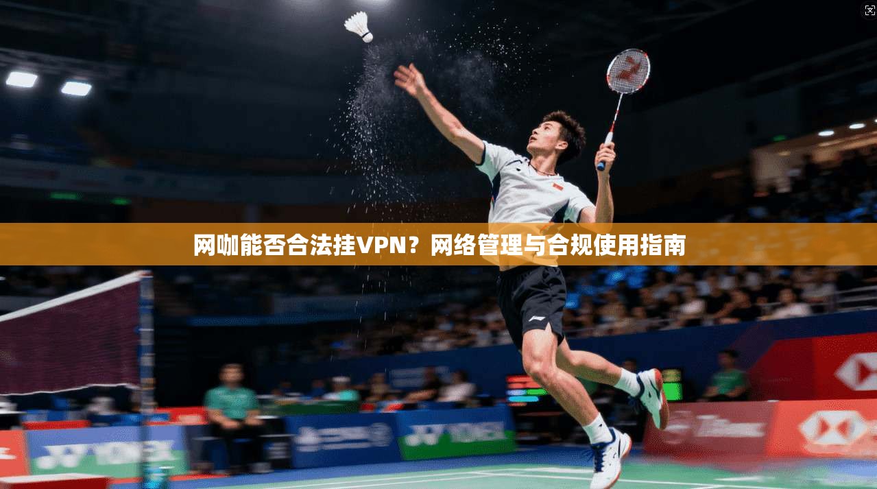 网咖能否合法挂VPN？网络管理与合规使用指南