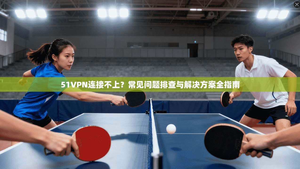 51VPN连接不上？常见问题排查与解决方案全指南