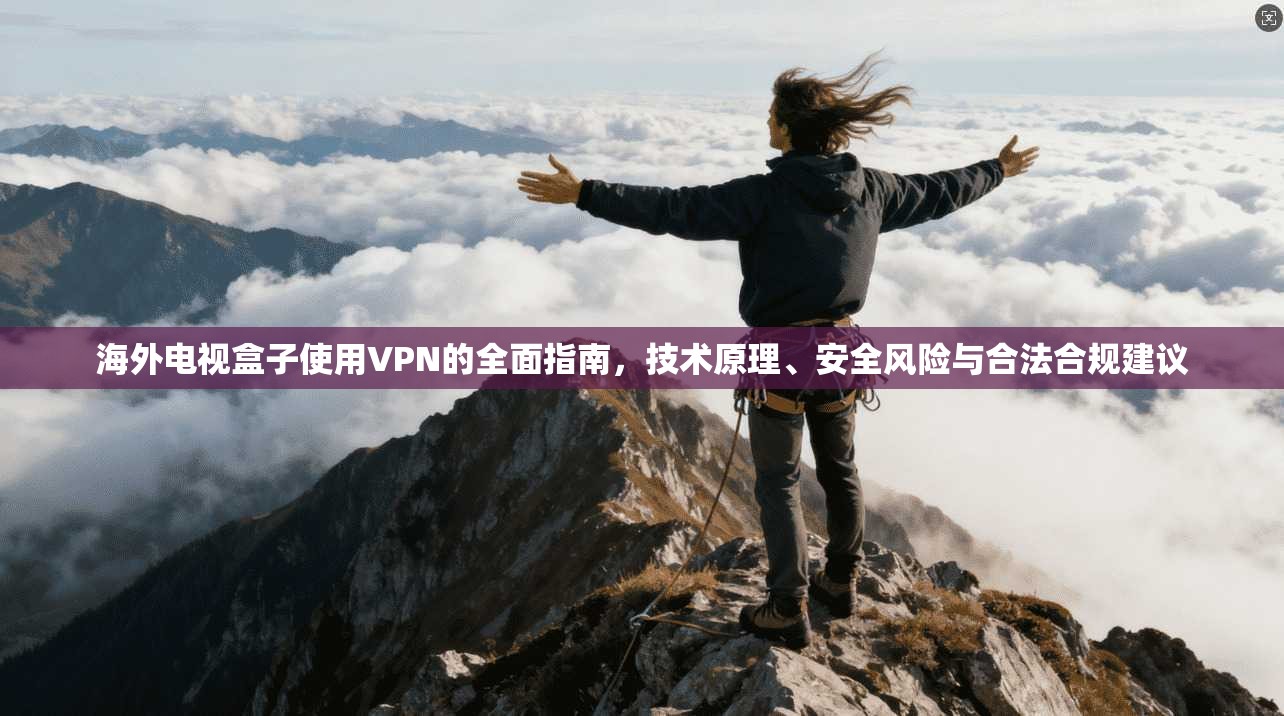 海外电视盒子使用VPN的全面指南，技术原理、安全风险与合法合规建议