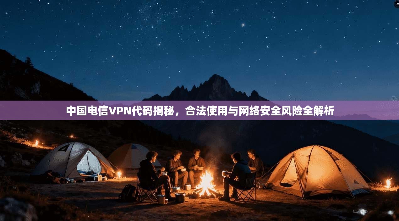 中国电信VPN代码揭秘，合法使用与网络安全风险全解析