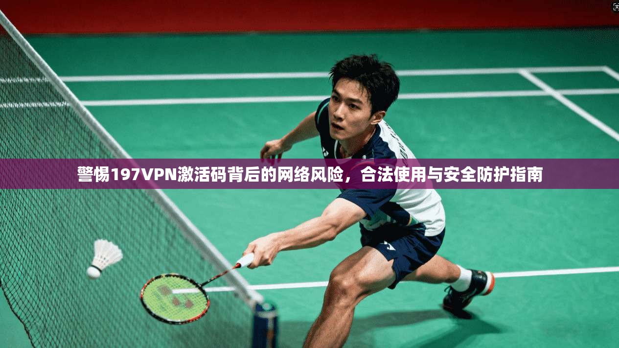 警惕197VPN激活码背后的网络风险，合法使用与安全防护指南