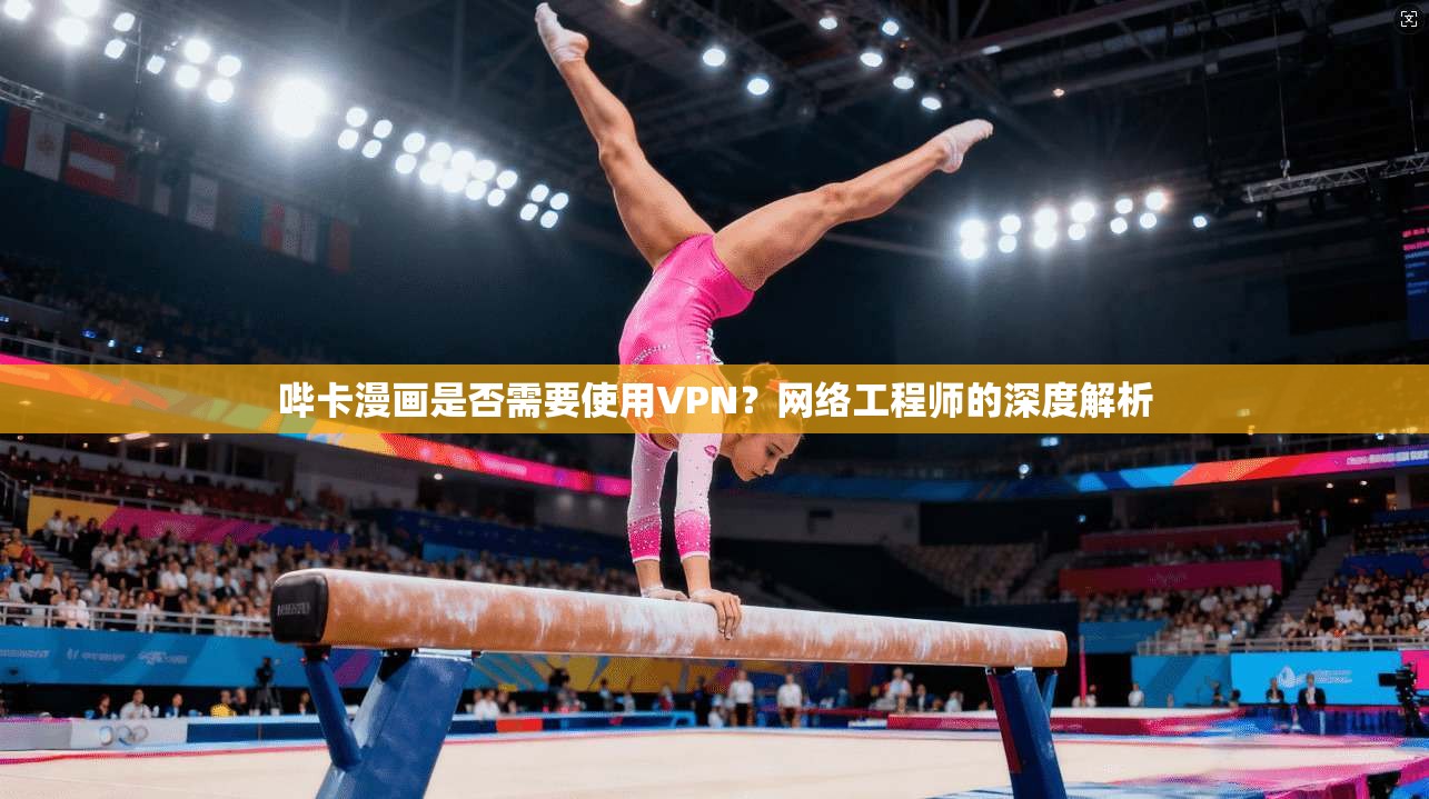 哔卡漫画是否需要使用VPN？网络工程师的深度解析
