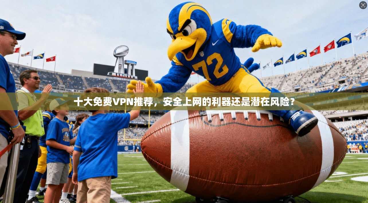 十大免费VPN推荐，安全上网的利器还是潜在风险？