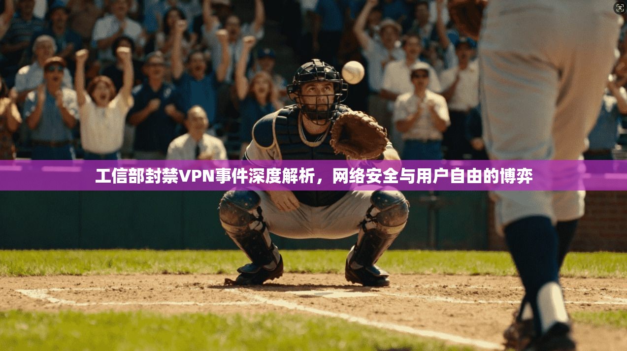 工信部封禁VPN事件深度解析，网络安全与用户自由的博弈