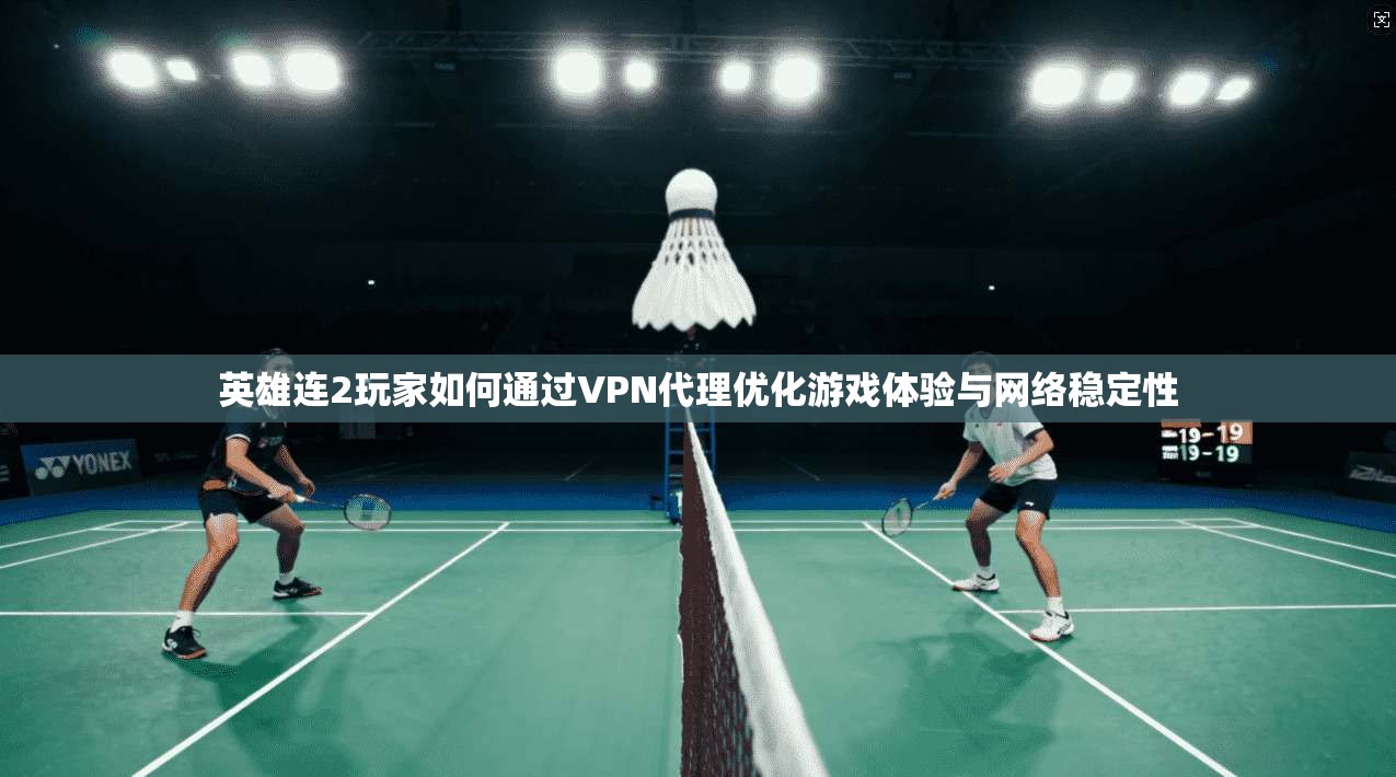 英雄连2玩家如何通过VPN代理优化游戏体验与网络稳定性