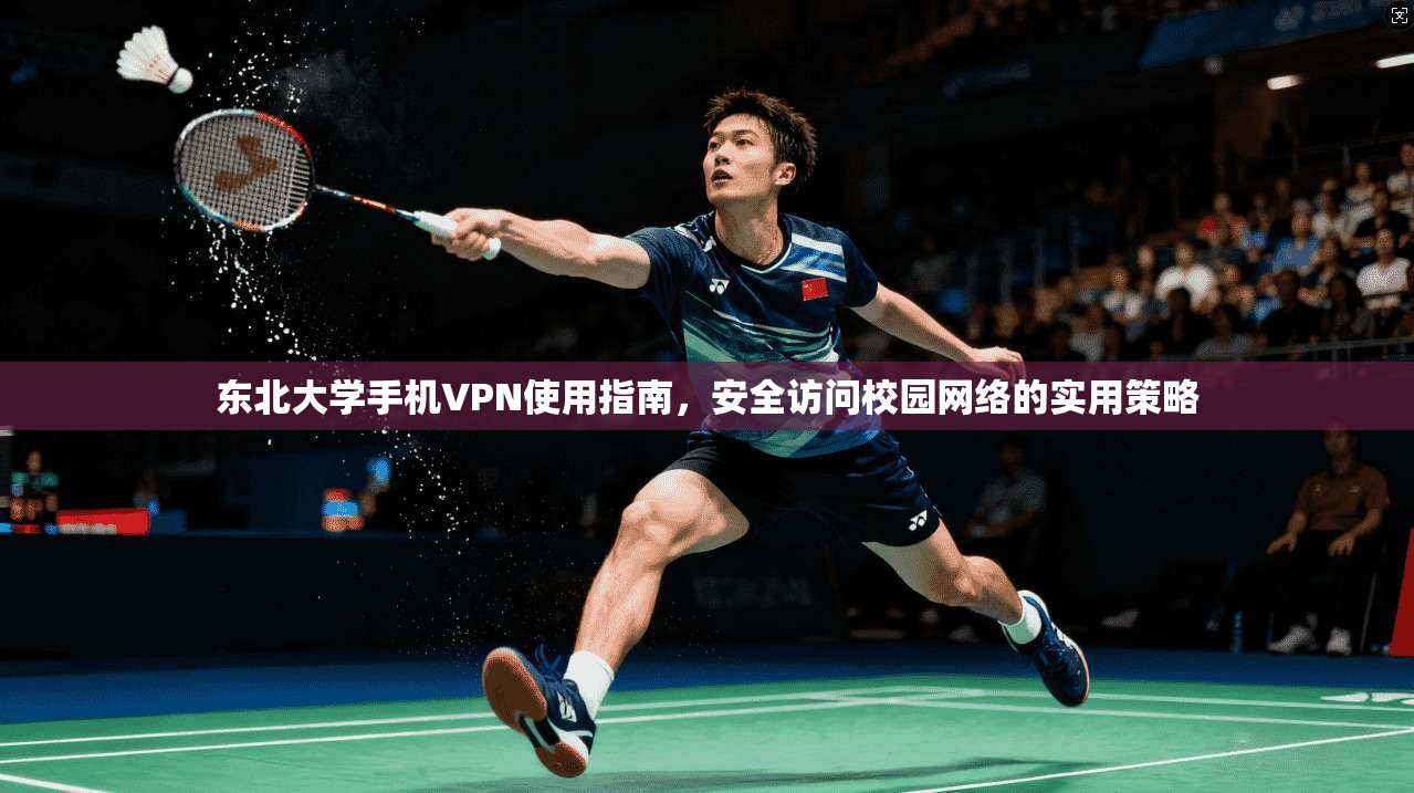 东北大学手机VPN使用指南，安全访问校园网络的实用策略
