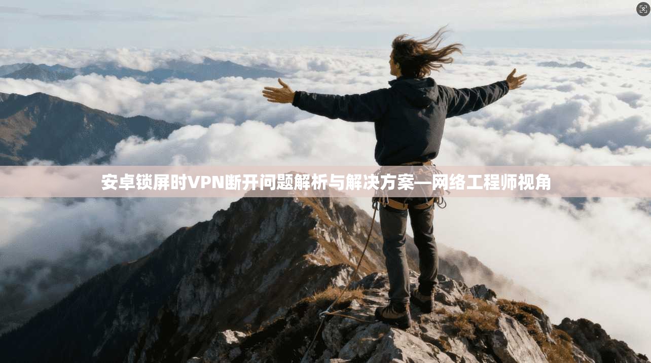 安卓锁屏时VPN断开问题解析与解决方案—网络工程师视角