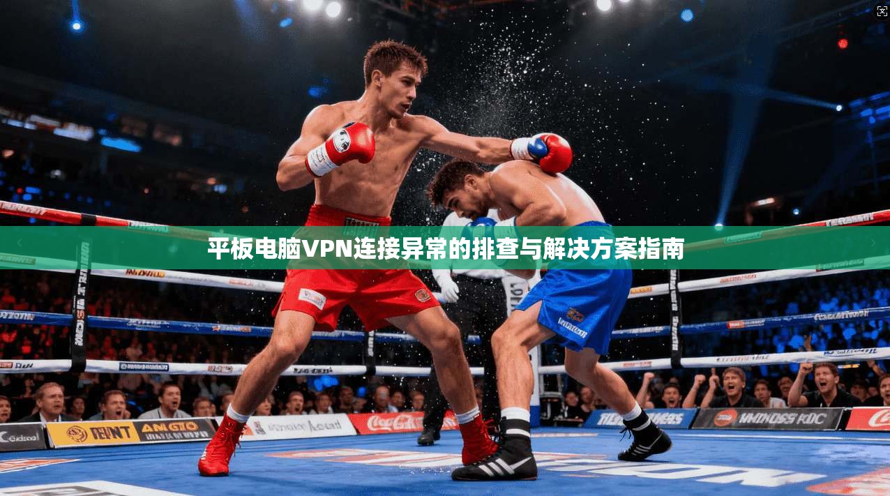 平板电脑VPN连接异常的排查与解决方案指南