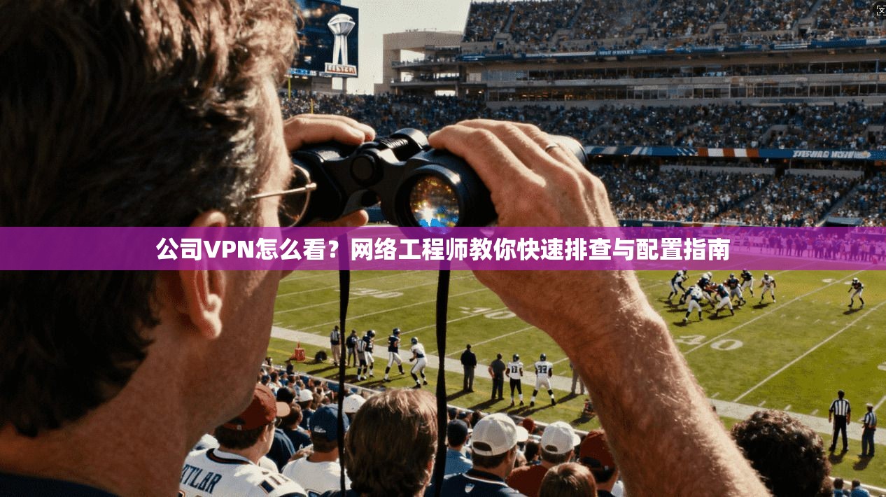 公司VPN怎么看？网络工程师教你快速排查与配置指南