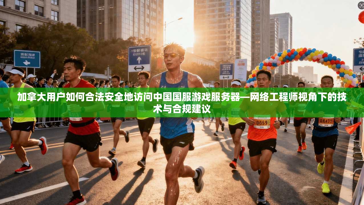 加拿大用户如何合法安全地访问中国国服游戏服务器—网络工程师视角下的技术与合规建议
