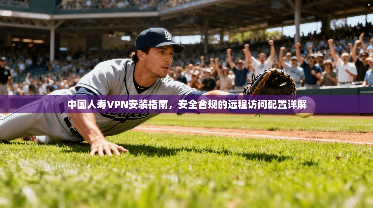 中国人寿VPN安装指南，安全合规的远程访问配置详解