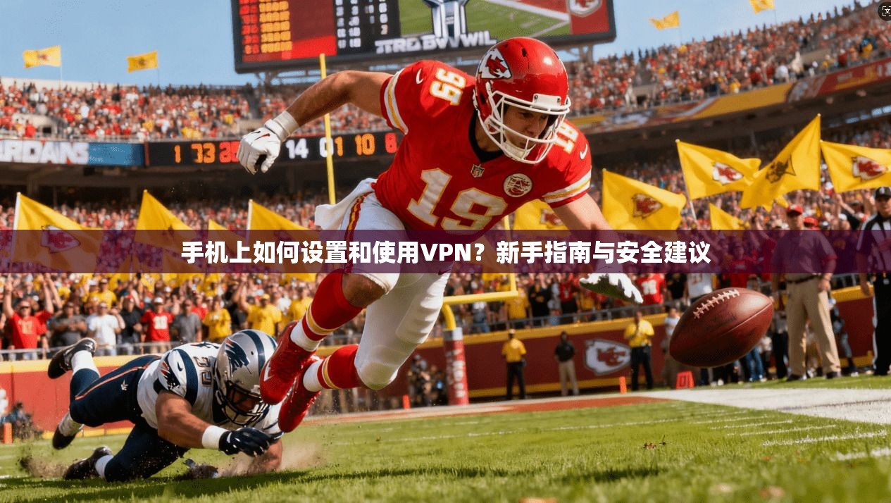 手机上如何设置和使用VPN？新手指南与安全建议