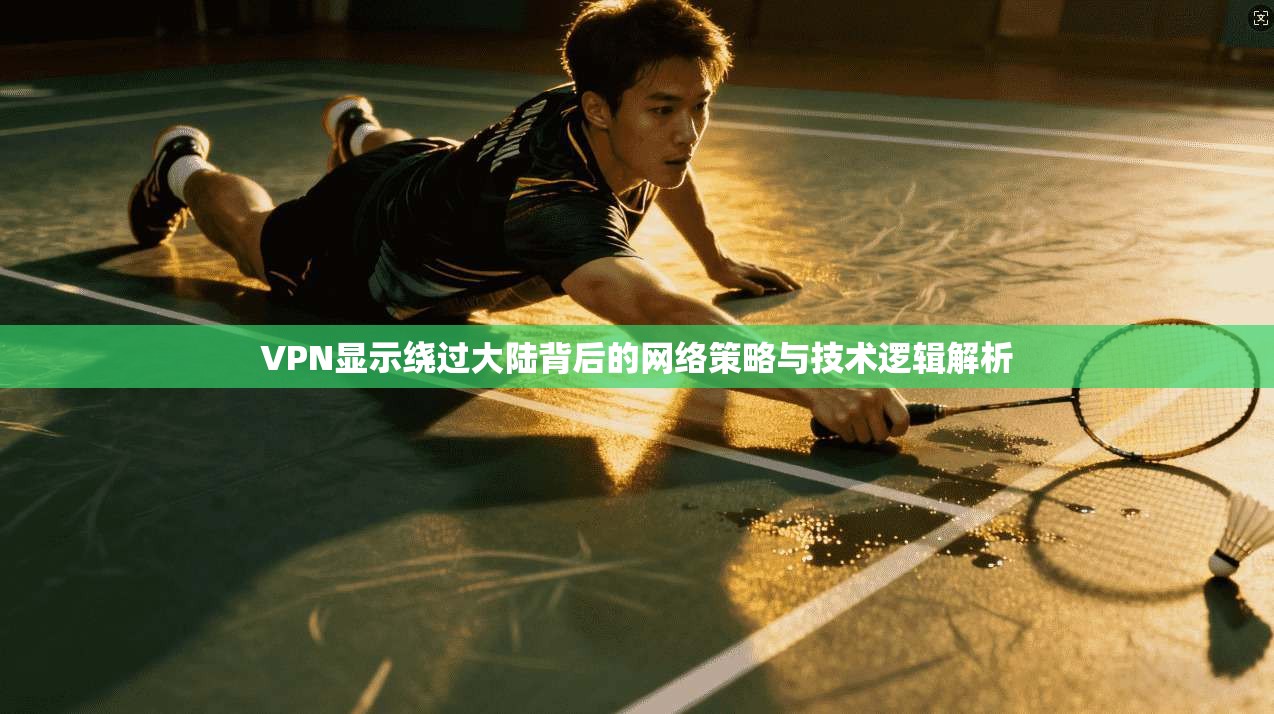 VPN显示绕过大陆背后的网络策略与技术逻辑解析