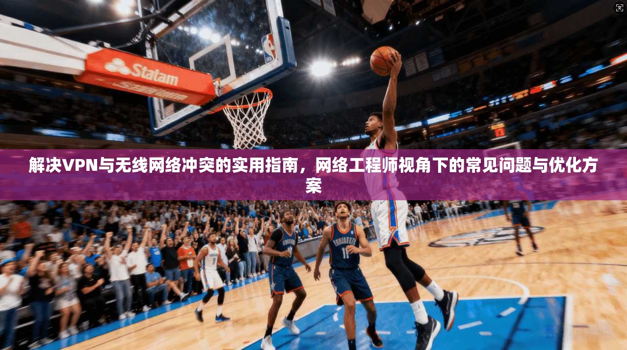 解决VPN与无线网络冲突的实用指南，网络工程师视角下的常见问题与优化方案