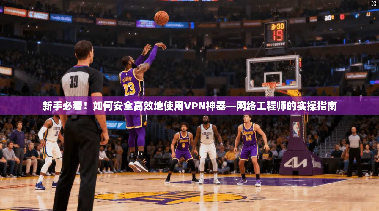 新手必看！如何安全高效地使用VPN神器—网络工程师的实操指南