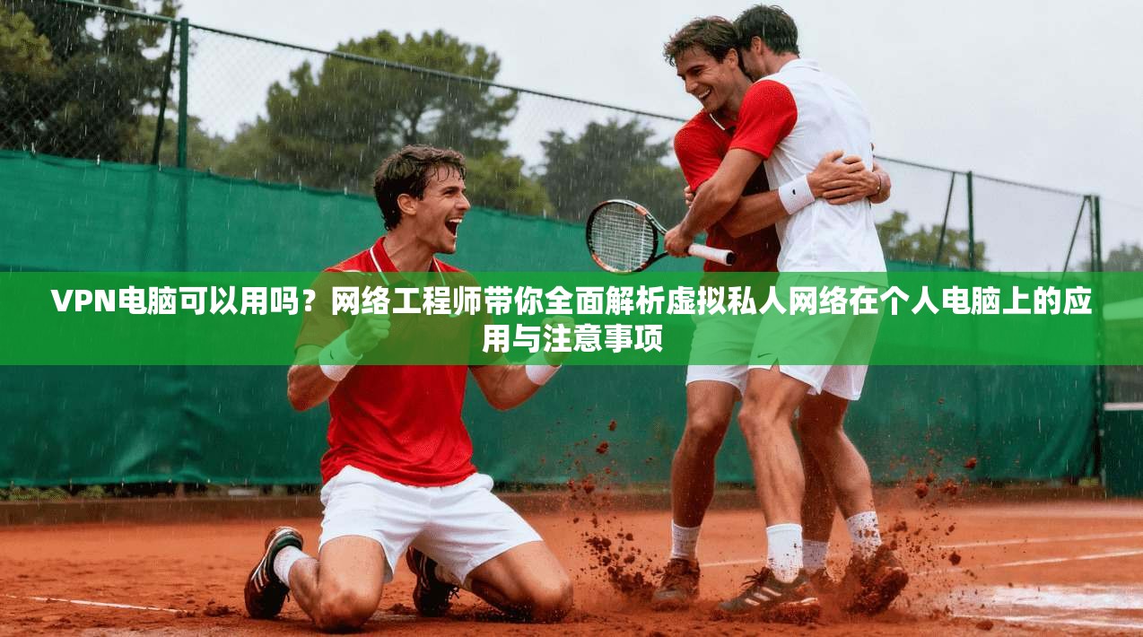 VPN电脑可以用吗？网络工程师带你全面解析虚拟私人网络在个人电脑上的应用与注意事项