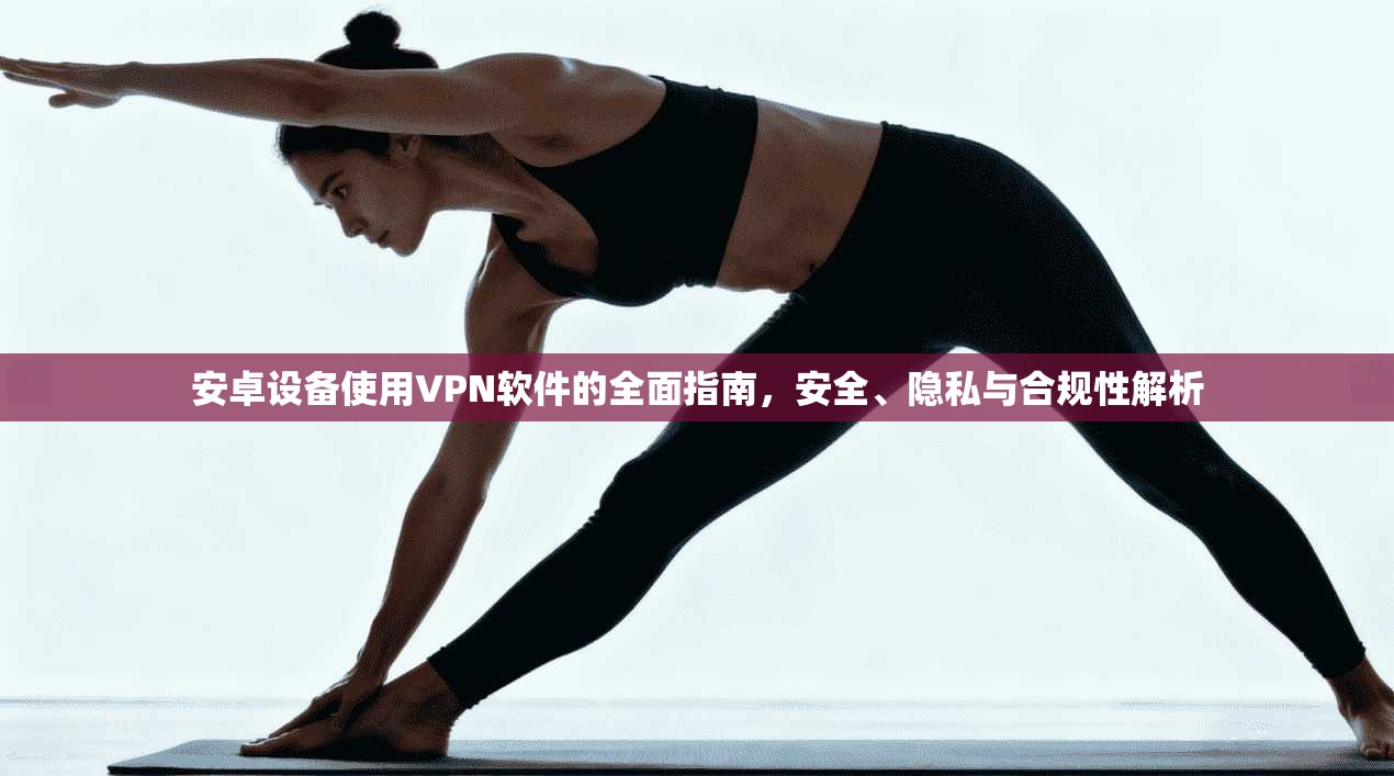 安卓设备使用VPN软件的全面指南，安全、隐私与合规性解析