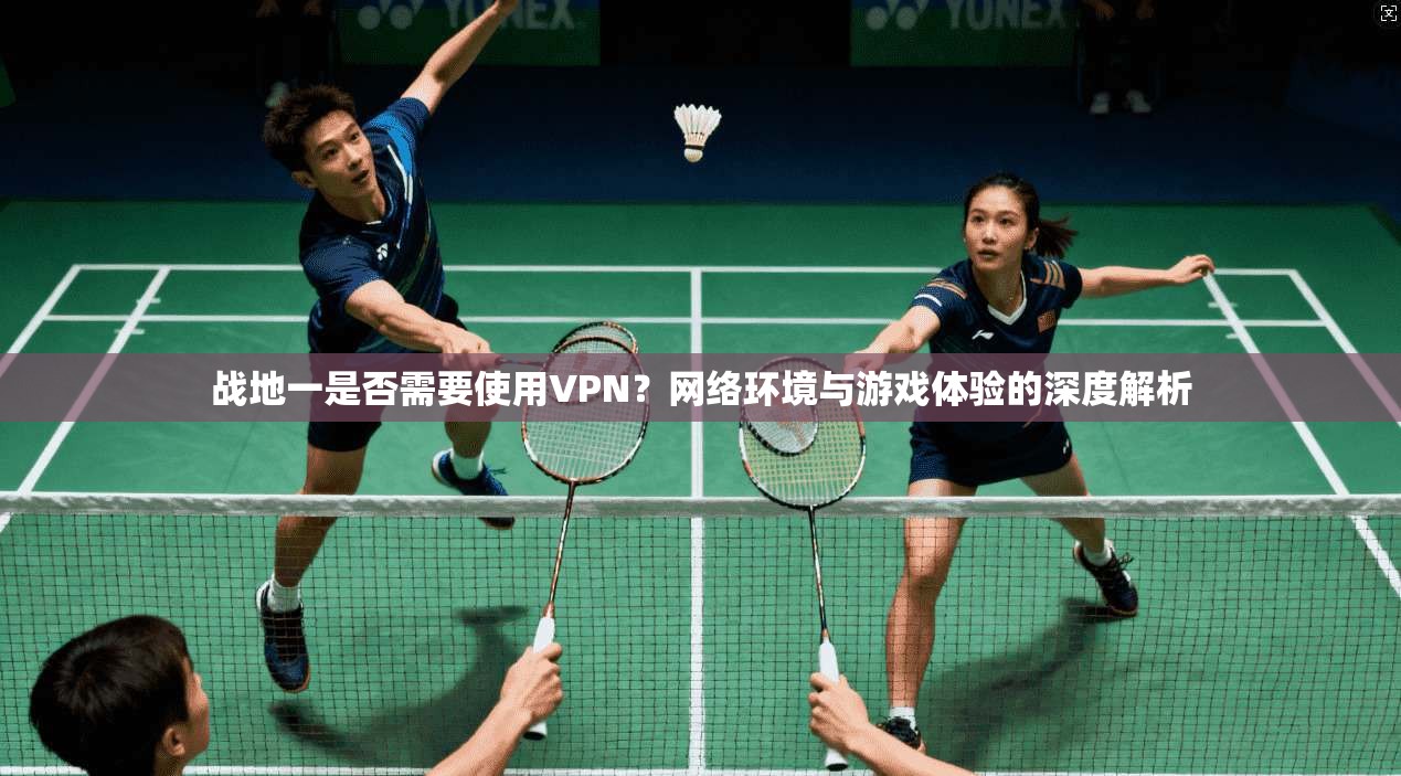 战地一是否需要使用VPN？网络环境与游戏体验的深度解析