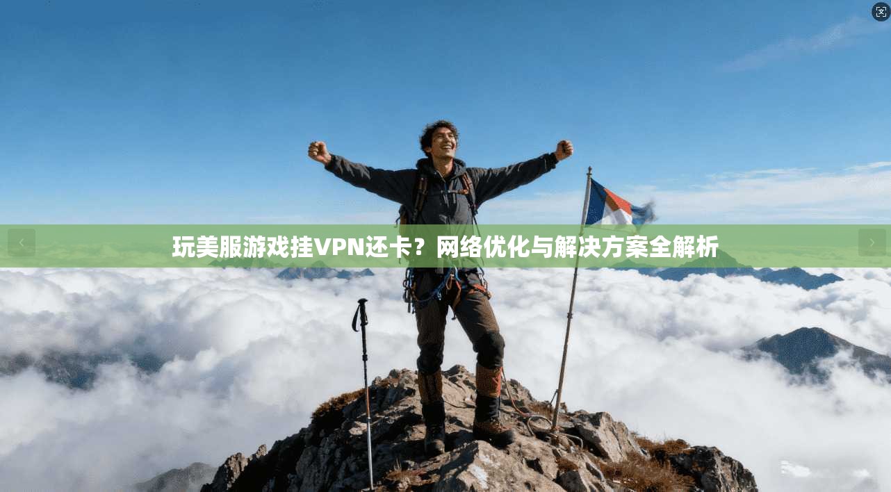 玩美服游戏挂VPN还卡？网络优化与解决方案全解析