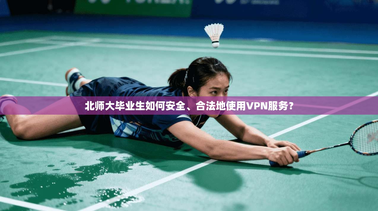 北师大毕业生如何安全、合法地使用VPN服务？