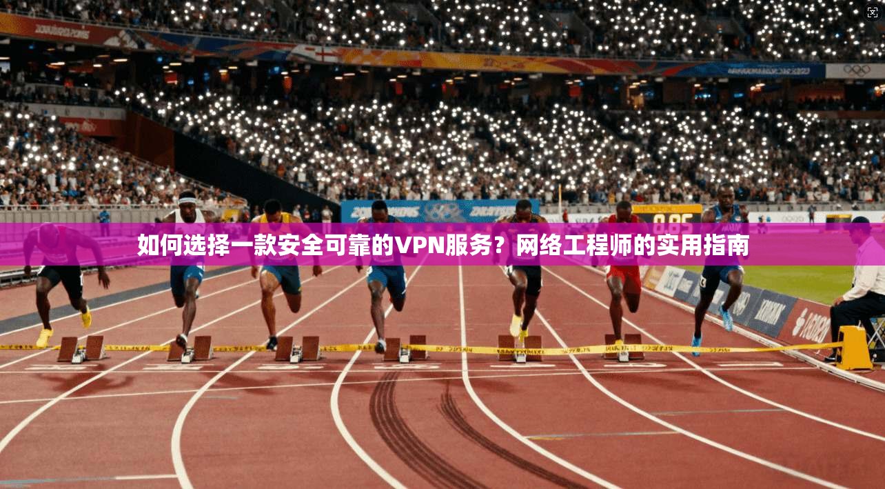 如何选择一款安全可靠的VPN服务？网络工程师的实用指南