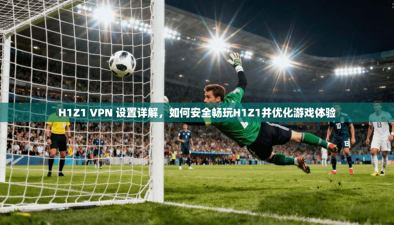 H1Z1 VPN 设置详解，如何安全畅玩H1Z1并优化游戏体验