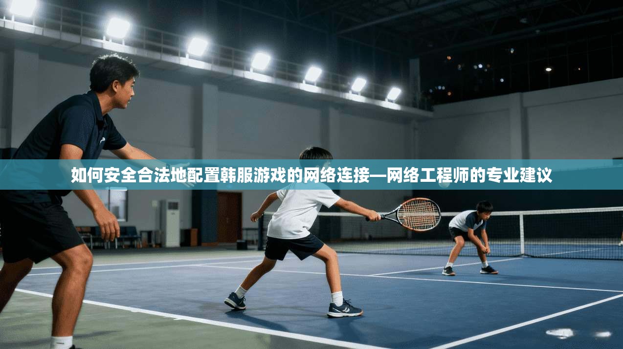 如何安全合法地配置韩服游戏的网络连接—网络工程师的专业建议