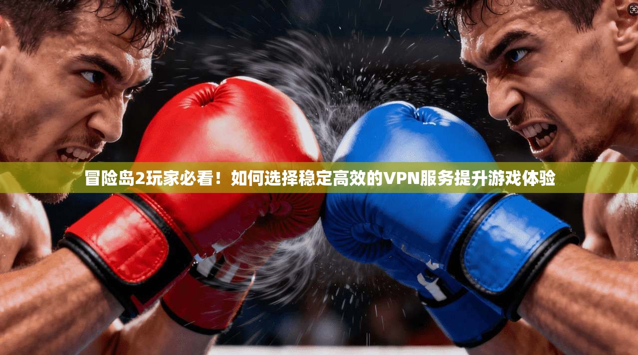 冒险岛2玩家必看！如何选择稳定高效的VPN服务提升游戏体验