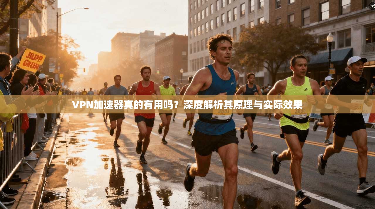 VPN加速器真的有用吗？深度解析其原理与实际效果