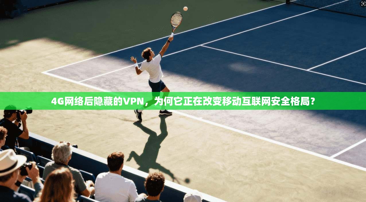 4G网络后隐藏的VPN，为何它正在改变移动互联网安全格局？
