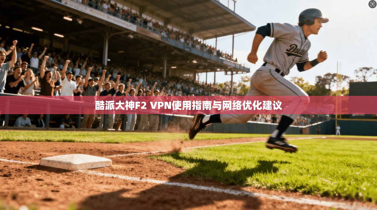 酷派大神F2 VPN使用指南与网络优化建议