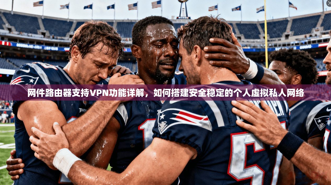 网件路由器支持VPN功能详解，如何搭建安全稳定的个人虚拟私人网络