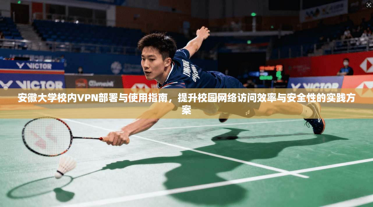 安徽大学校内VPN部署与使用指南，提升校园网络访问效率与安全性的实践方案