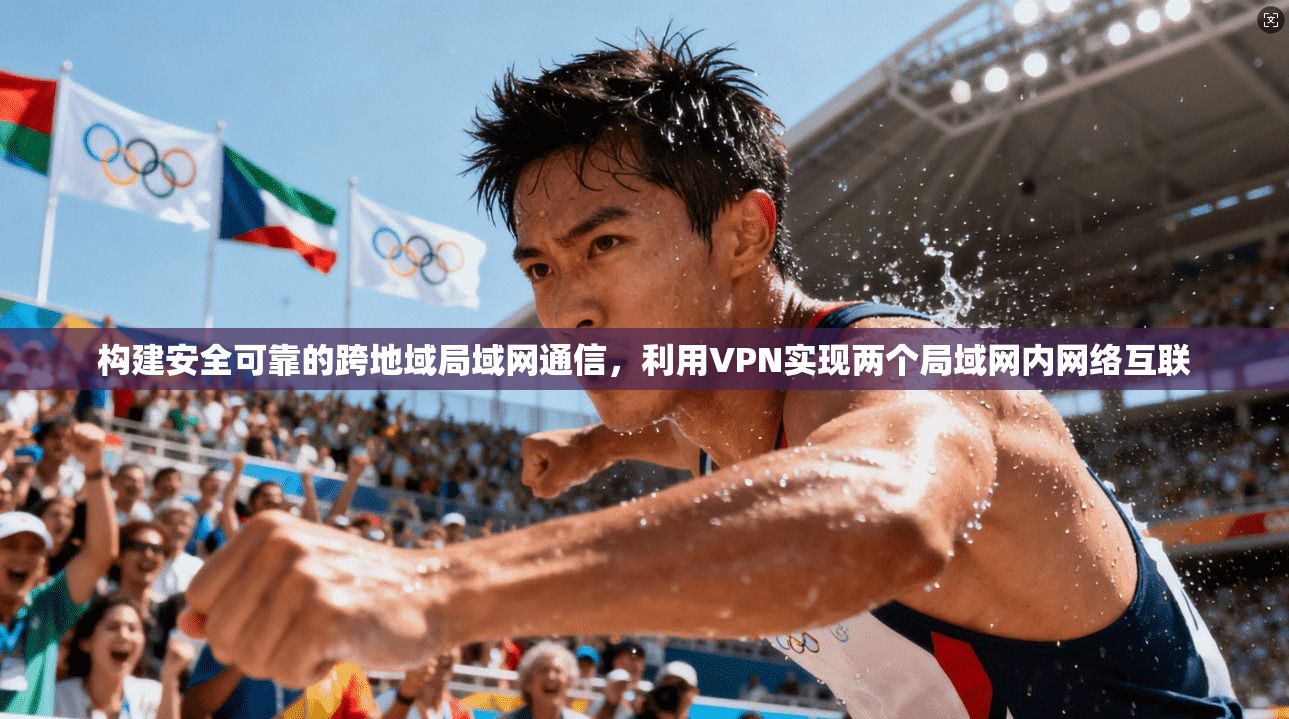 构建安全可靠的跨地域局域网通信，利用VPN实现两个局域网内网络互联