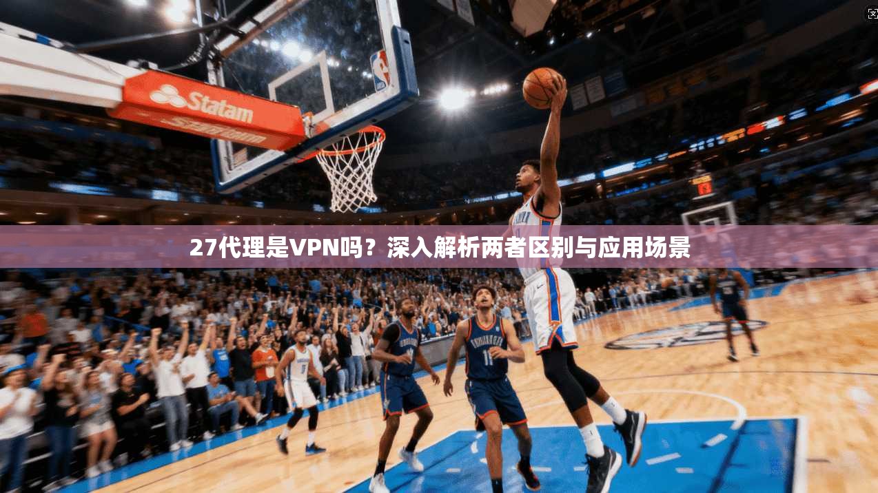 27代理是VPN吗？深入解析两者区别与应用场景