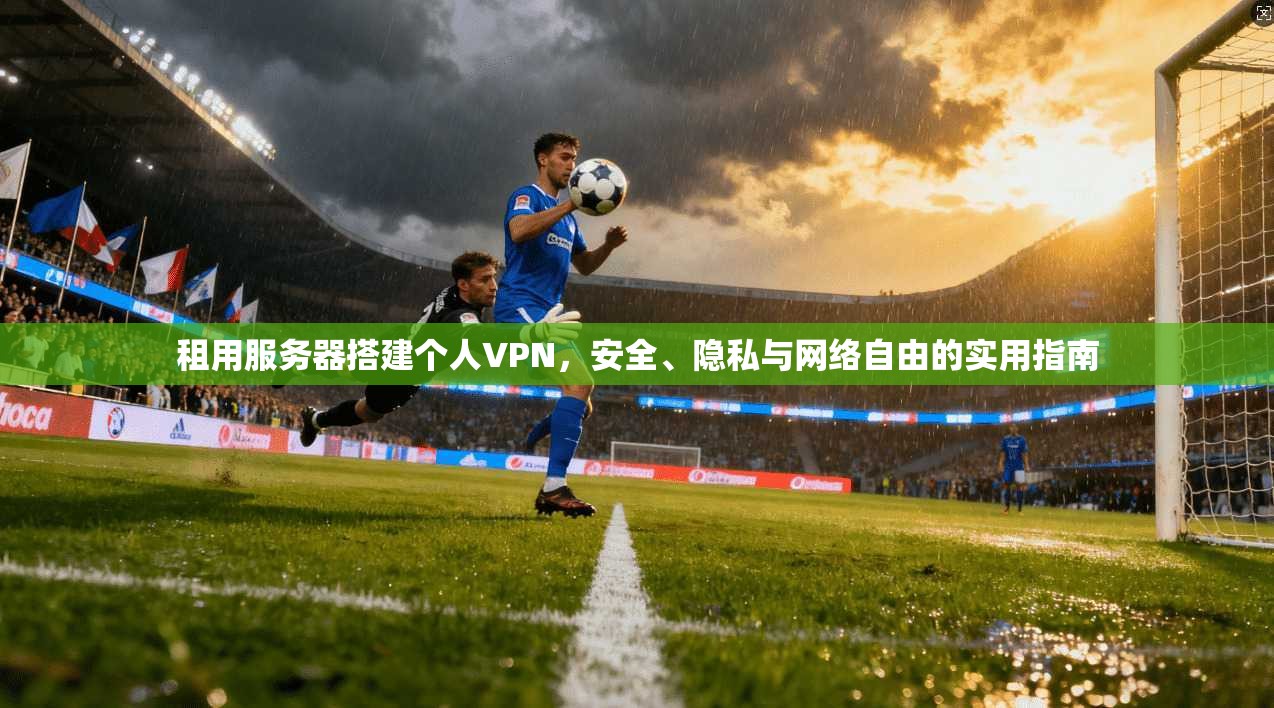 租用服务器搭建个人VPN，安全、隐私与网络自由的实用指南