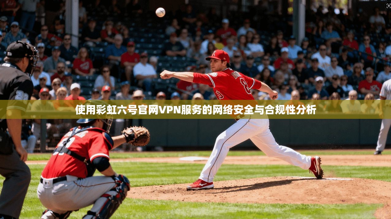 使用彩虹六号官网VPN服务的网络安全与合规性分析