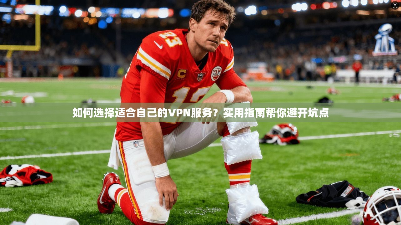 如何选择适合自己的VPN服务？实用指南帮你避开坑点