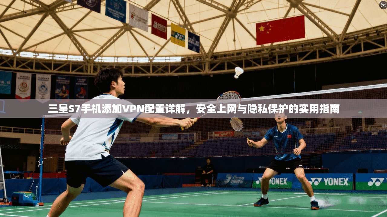 三星S7手机添加VPN配置详解，安全上网与隐私保护的实用指南