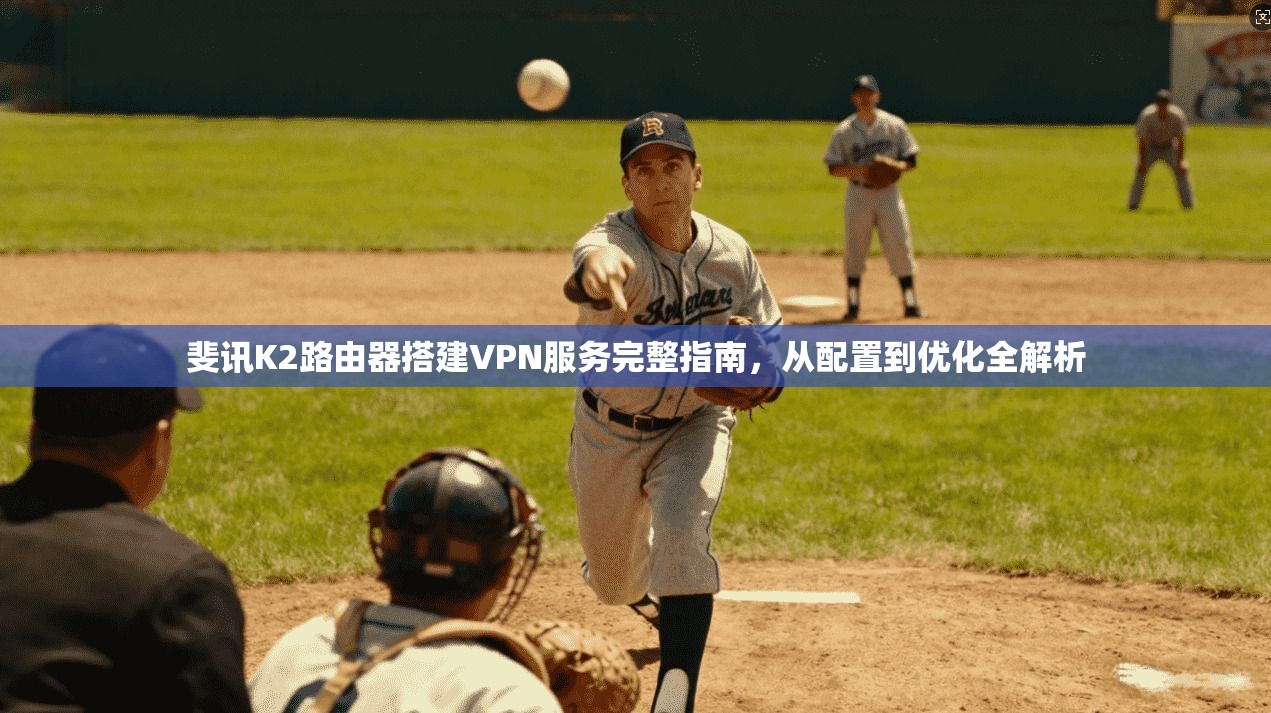 斐讯K2路由器搭建VPN服务完整指南，从配置到优化全解析