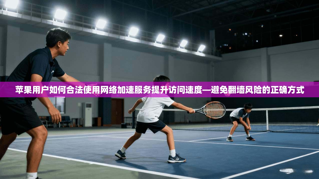 苹果用户如何合法使用网络加速服务提升访问速度—避免翻墙风险的正确方式