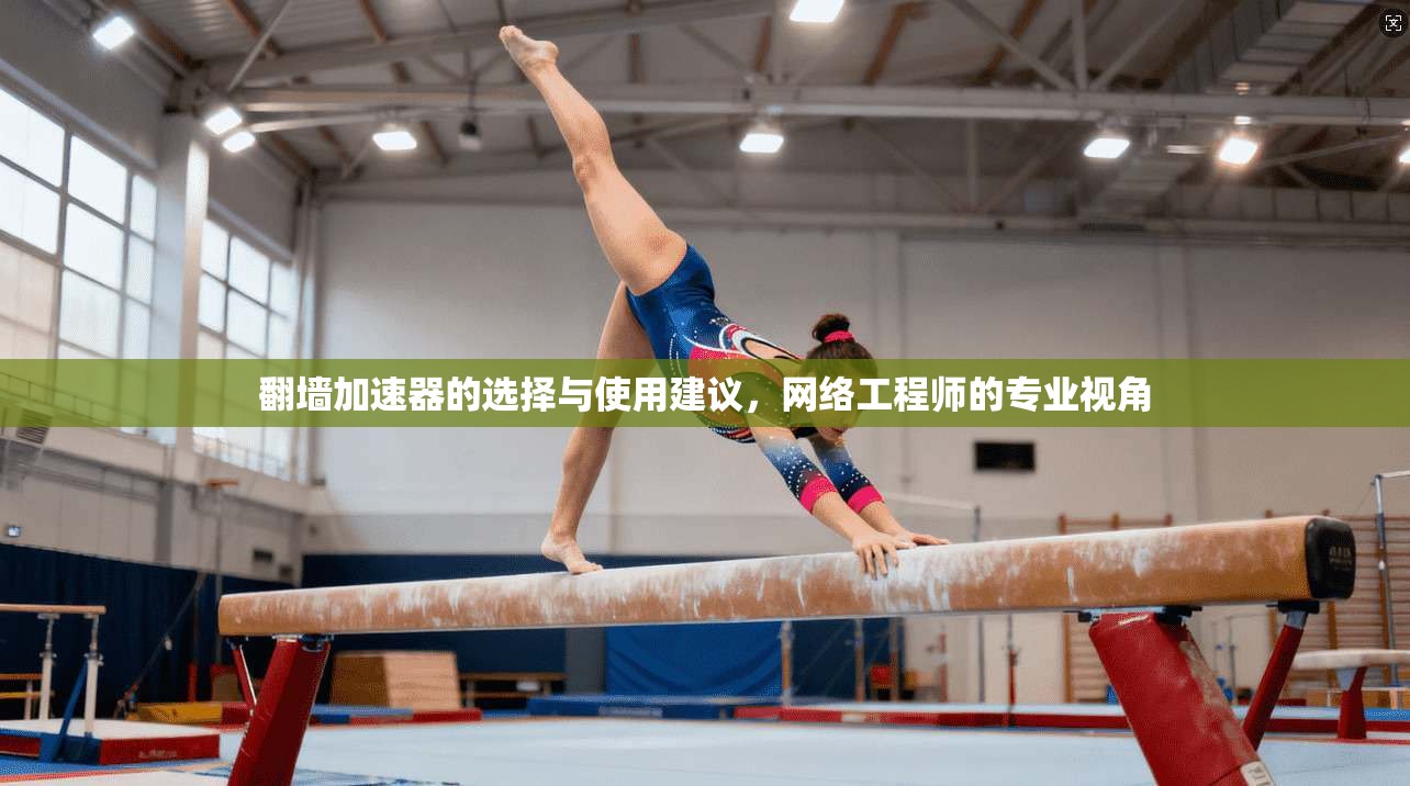 翻墙加速器的选择与使用建议，网络工程师的专业视角