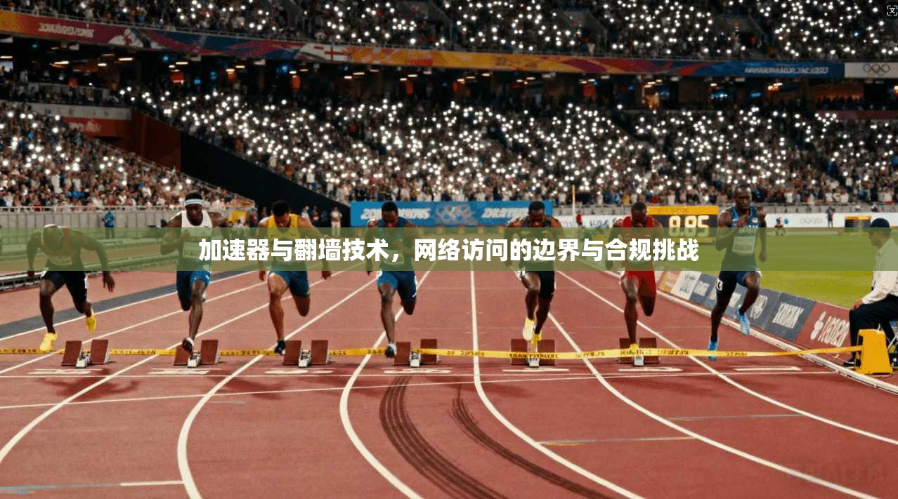 加速器与翻墙技术，网络访问的边界与合规挑战