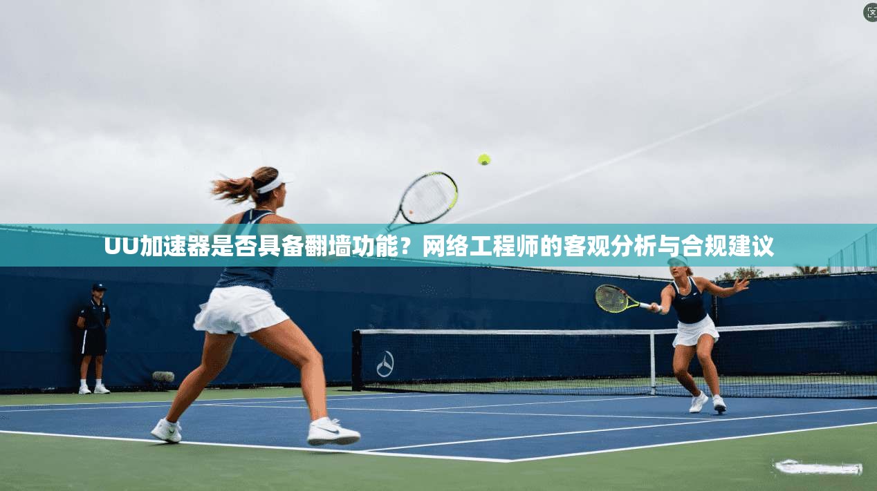 UU加速器是否具备翻墙功能？网络工程师的客观分析与合规建议