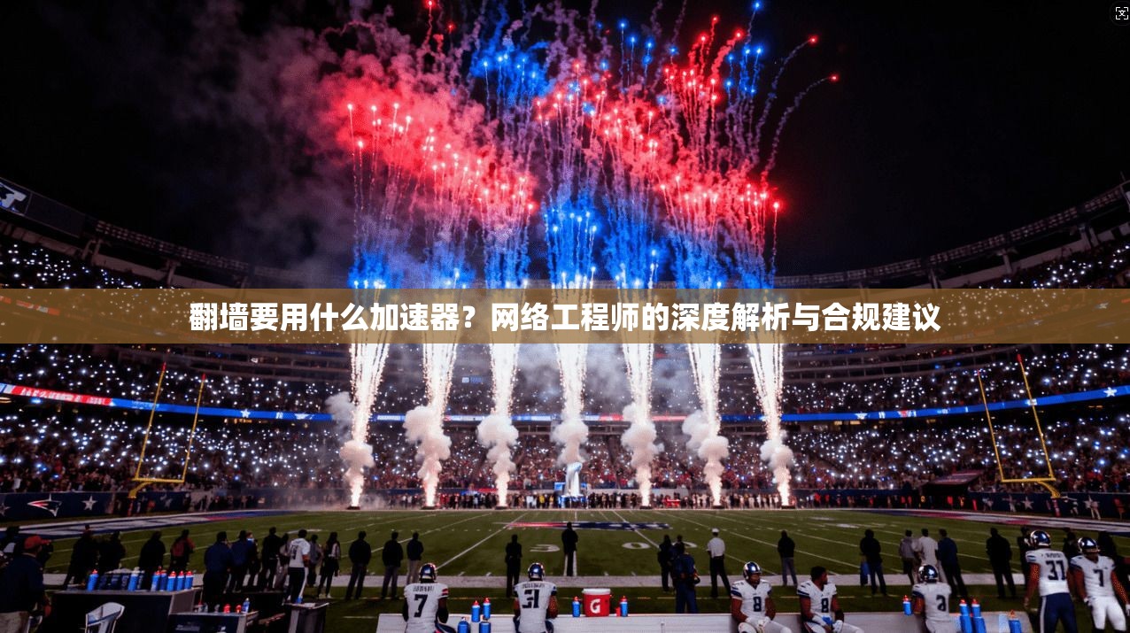 翻墙要用什么加速器？网络工程师的深度解析与合规建议