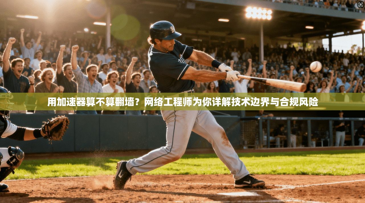 用加速器算不算翻墙？网络工程师为你详解技术边界与合规风险