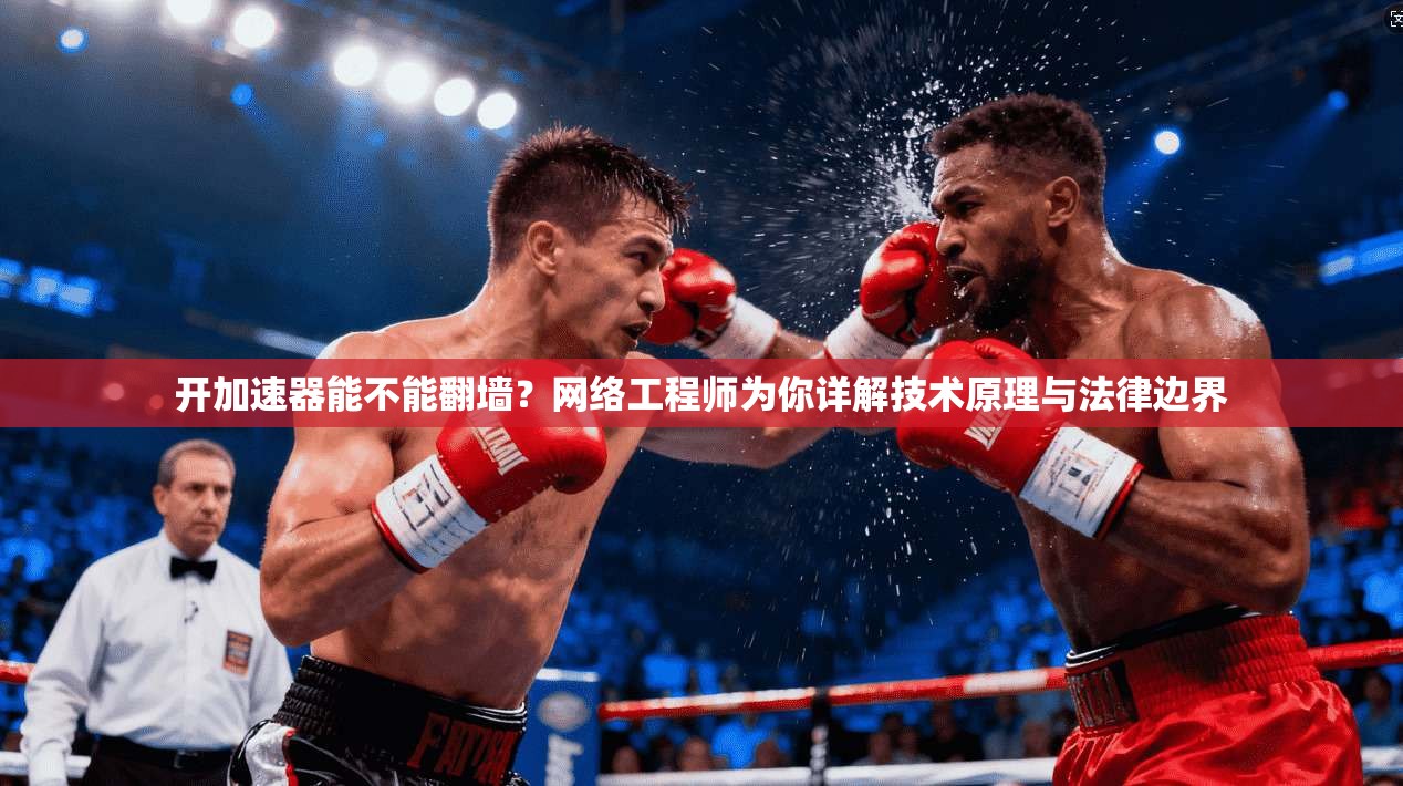 开加速器能不能翻墙？网络工程师为你详解技术原理与法律边界
